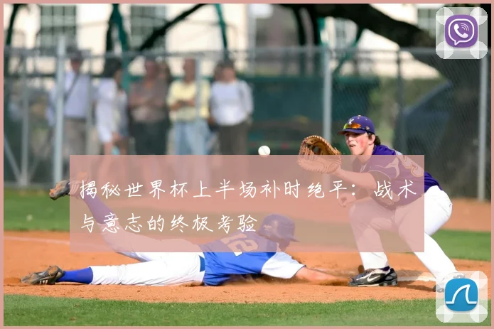 揭秘世界杯上半场补时绝平:战术与意志的终极考验