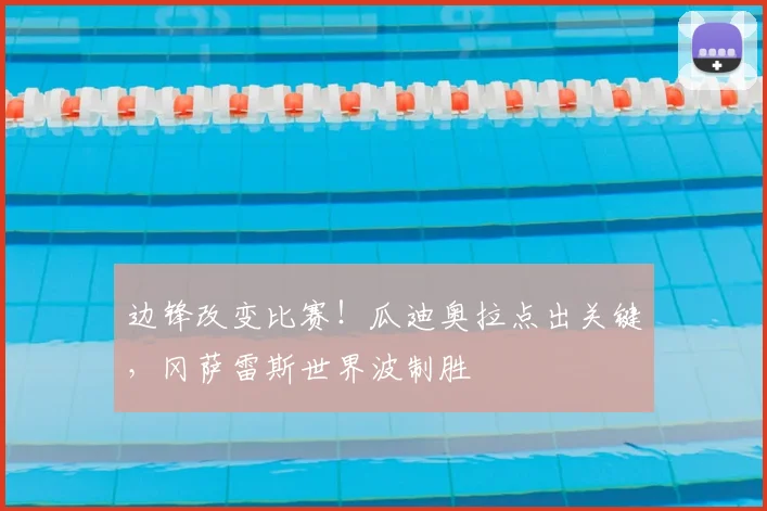 边锋改变比赛！瓜迪奥拉点出关键，冈萨雷斯世界波制胜