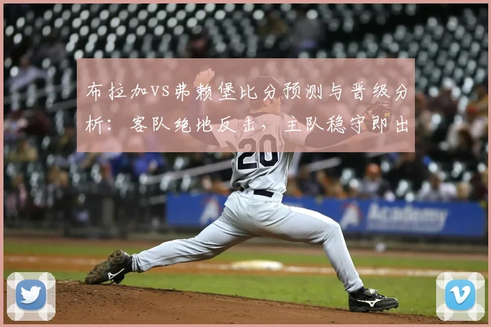 布拉加vs弗赖堡比分预测与晋级分析：客队绝地反击，主队稳守即出线