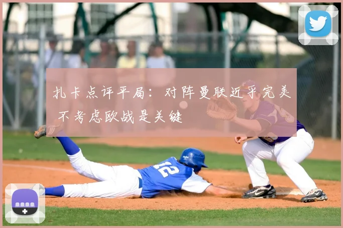 扎卡点评平局:对阵曼联近乎完美 不考虑欧战是关键