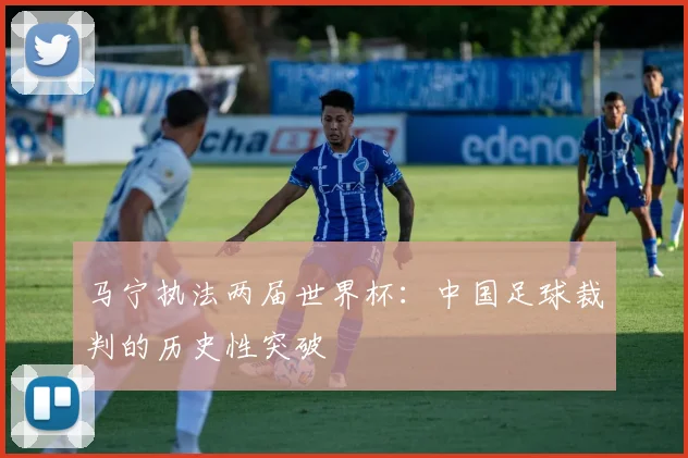 马宁执法两届世界杯:中国足球裁判的历史性突破