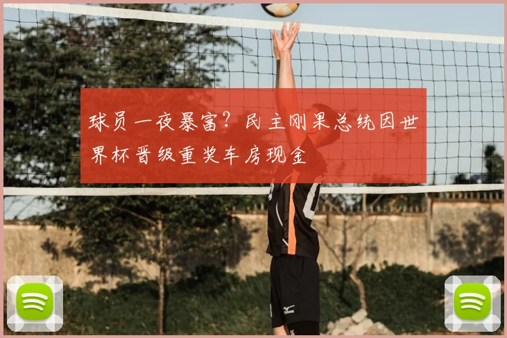 球员一夜暴富?民主刚果总统因世界杯晋级重奖车房现金
