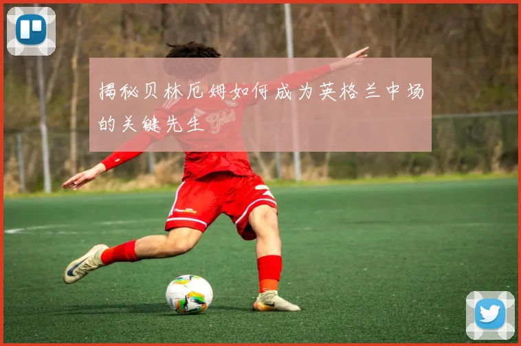 揭秘贝林厄姆如何成为英格兰中场的关键先生