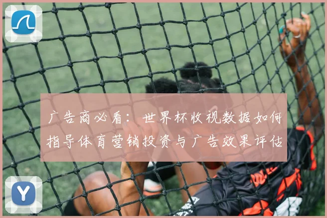 广告商必看:世界杯收视数据如何指导体育营销投资与广告效果评估