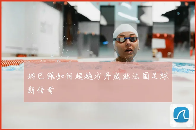 姆巴佩如何超越方丹成就法国足球新传奇