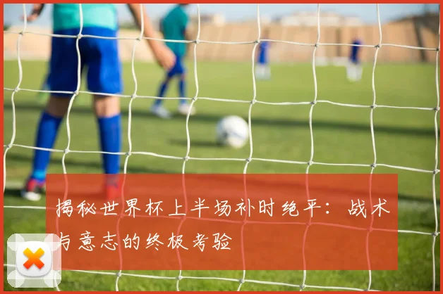 揭秘世界杯上半场补时绝平：战术与意志的终极考验