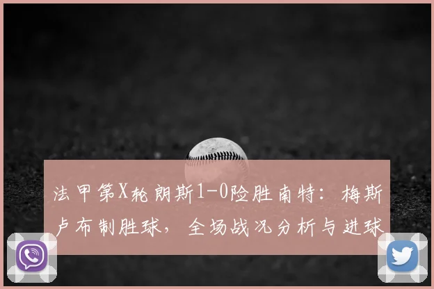 法甲第X轮朗斯1-0险胜南特：梅斯卢布制胜球，全场战况分析与进球集锦回顾