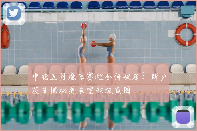 申花五月魔鬼赛程如何破局？斯卢茨基揭秘更衣室积极氛围