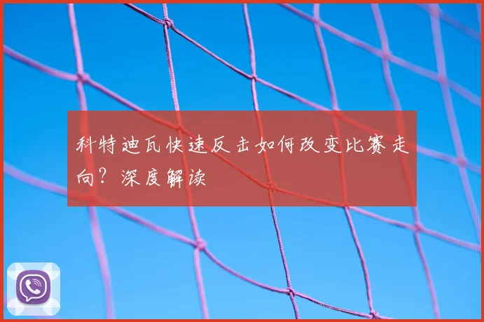 科特迪瓦快速反击如何改变比赛走向?深度解读