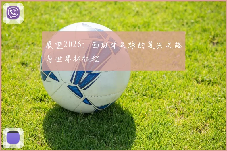 展望2026：西班牙足球的复兴之路与世界杯征程